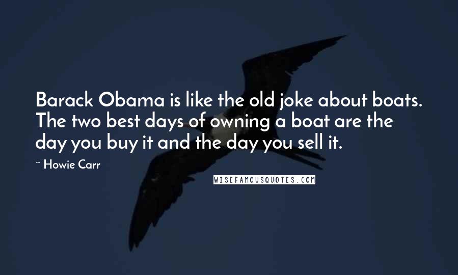 Howie Carr Quotes: Barack Obama is like the old joke about boats. The two best days of owning a boat are the day you buy it and the day you sell it.