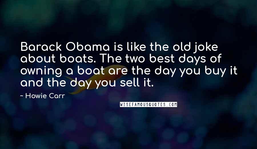 Howie Carr Quotes: Barack Obama is like the old joke about boats. The two best days of owning a boat are the day you buy it and the day you sell it.