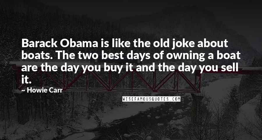 Howie Carr Quotes: Barack Obama is like the old joke about boats. The two best days of owning a boat are the day you buy it and the day you sell it.