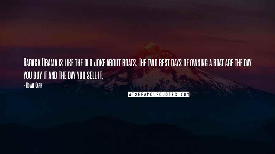 Howie Carr Quotes: Barack Obama is like the old joke about boats. The two best days of owning a boat are the day you buy it and the day you sell it.