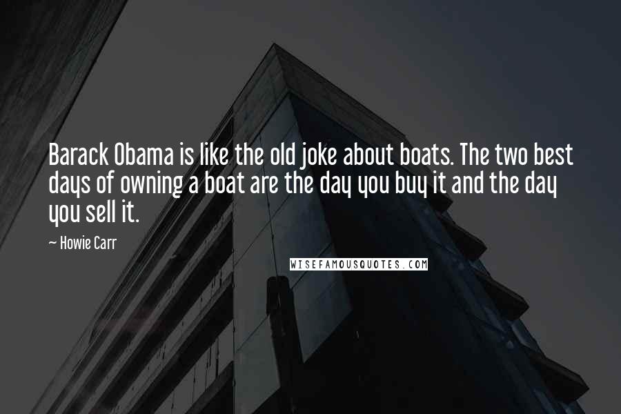 Howie Carr Quotes: Barack Obama is like the old joke about boats. The two best days of owning a boat are the day you buy it and the day you sell it.