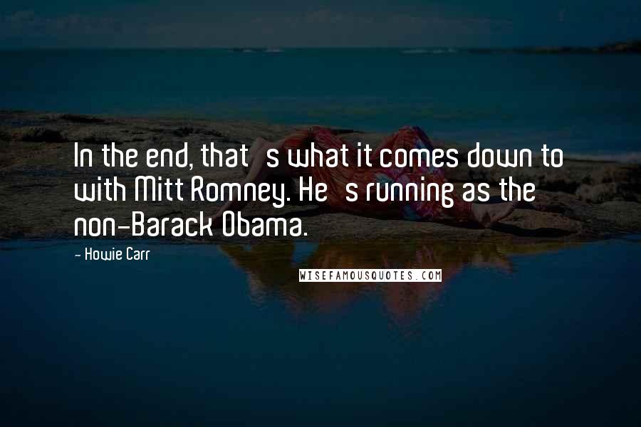 Howie Carr Quotes: In the end, that's what it comes down to with Mitt Romney. He's running as the non-Barack Obama.