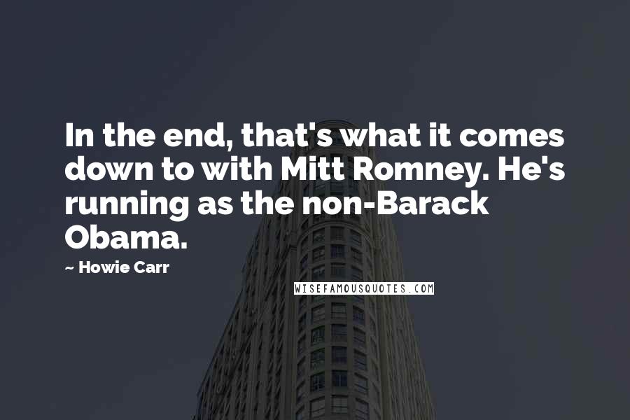 Howie Carr Quotes: In the end, that's what it comes down to with Mitt Romney. He's running as the non-Barack Obama.