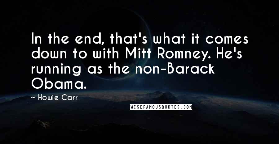 Howie Carr Quotes: In the end, that's what it comes down to with Mitt Romney. He's running as the non-Barack Obama.