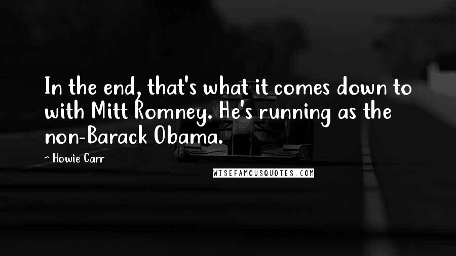 Howie Carr Quotes: In the end, that's what it comes down to with Mitt Romney. He's running as the non-Barack Obama.