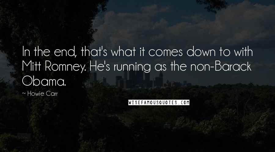 Howie Carr Quotes: In the end, that's what it comes down to with Mitt Romney. He's running as the non-Barack Obama.