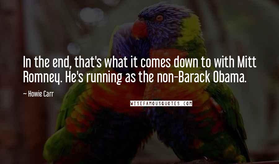 Howie Carr Quotes: In the end, that's what it comes down to with Mitt Romney. He's running as the non-Barack Obama.