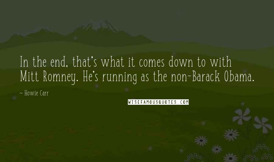 Howie Carr Quotes: In the end, that's what it comes down to with Mitt Romney. He's running as the non-Barack Obama.