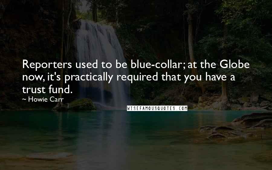 Howie Carr Quotes: Reporters used to be blue-collar; at the Globe now, it's practically required that you have a trust fund.
