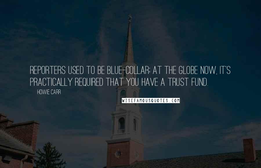 Howie Carr Quotes: Reporters used to be blue-collar; at the Globe now, it's practically required that you have a trust fund.