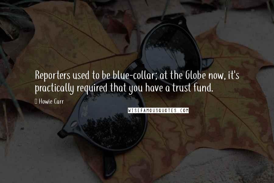 Howie Carr Quotes: Reporters used to be blue-collar; at the Globe now, it's practically required that you have a trust fund.