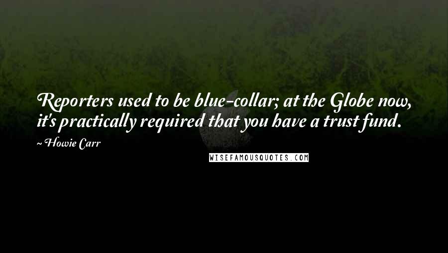 Howie Carr Quotes: Reporters used to be blue-collar; at the Globe now, it's practically required that you have a trust fund.