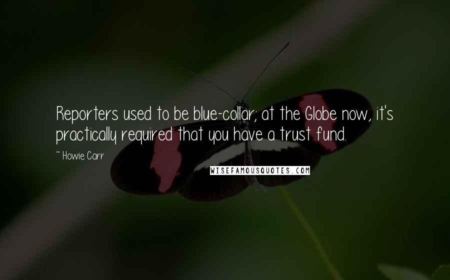Howie Carr Quotes: Reporters used to be blue-collar; at the Globe now, it's practically required that you have a trust fund.
