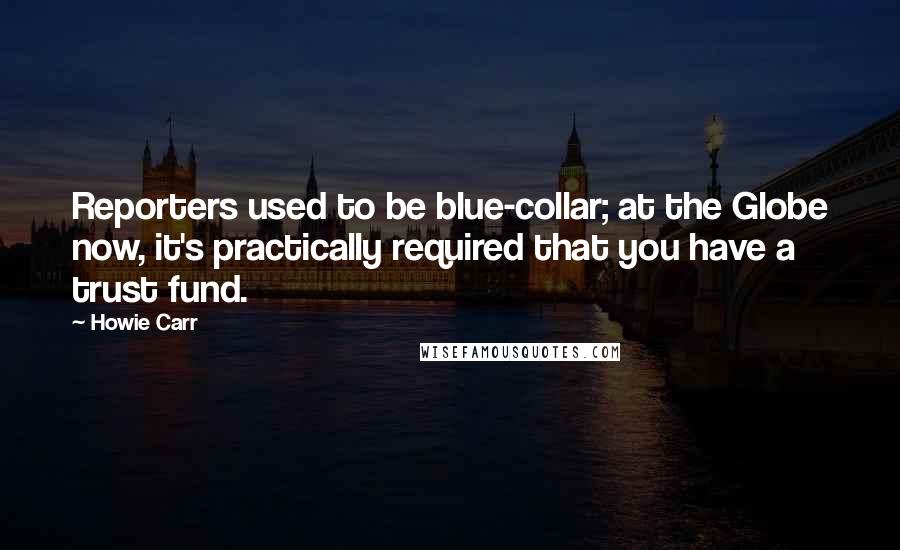 Howie Carr Quotes: Reporters used to be blue-collar; at the Globe now, it's practically required that you have a trust fund.