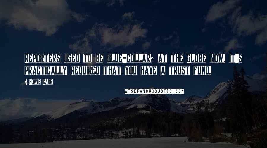 Howie Carr Quotes: Reporters used to be blue-collar; at the Globe now, it's practically required that you have a trust fund.