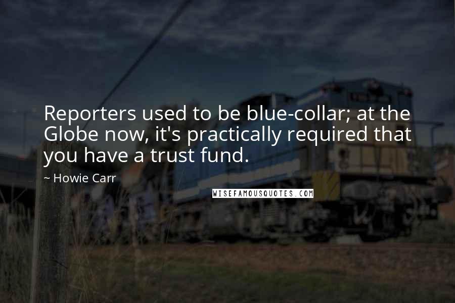 Howie Carr Quotes: Reporters used to be blue-collar; at the Globe now, it's practically required that you have a trust fund.