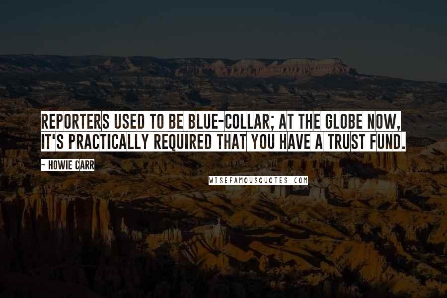 Howie Carr Quotes: Reporters used to be blue-collar; at the Globe now, it's practically required that you have a trust fund.