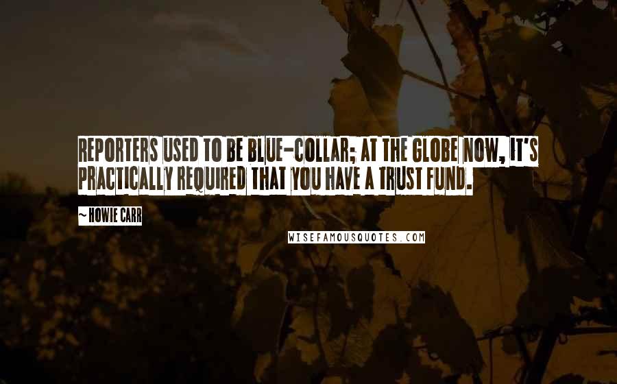 Howie Carr Quotes: Reporters used to be blue-collar; at the Globe now, it's practically required that you have a trust fund.