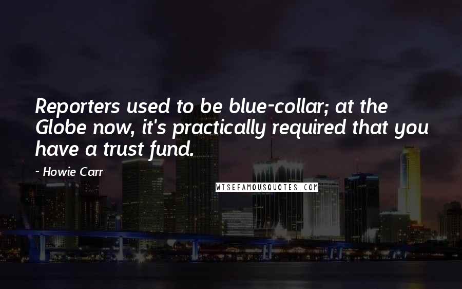 Howie Carr Quotes: Reporters used to be blue-collar; at the Globe now, it's practically required that you have a trust fund.