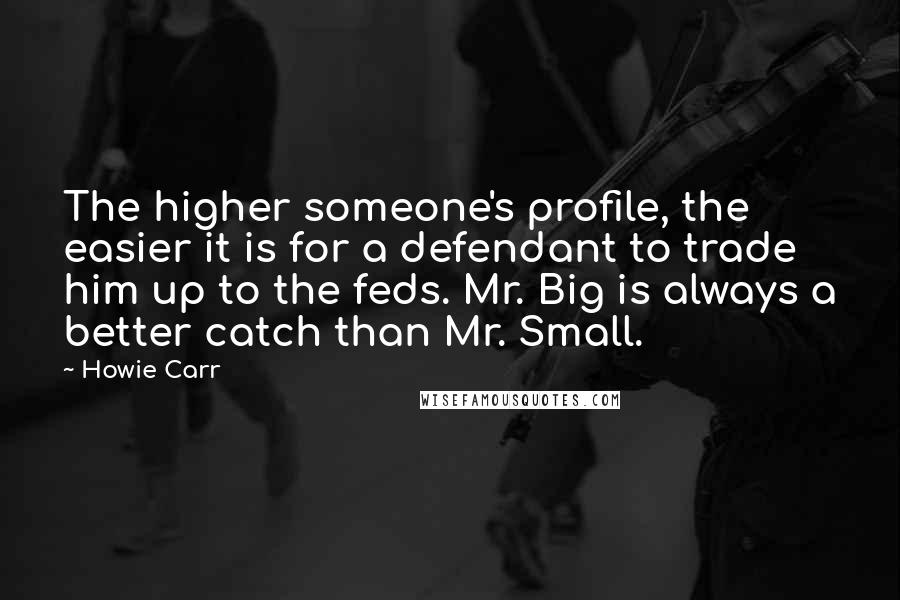 Howie Carr Quotes: The higher someone's profile, the easier it is for a defendant to trade him up to the feds. Mr. Big is always a better catch than Mr. Small.