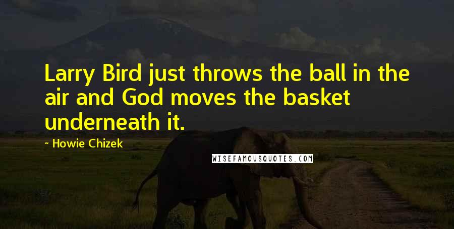 Howie Chizek Quotes: Larry Bird just throws the ball in the air and God moves the basket underneath it.