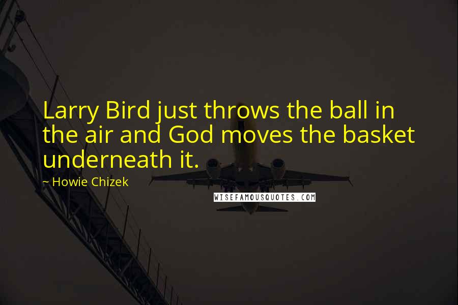 Howie Chizek Quotes: Larry Bird just throws the ball in the air and God moves the basket underneath it.