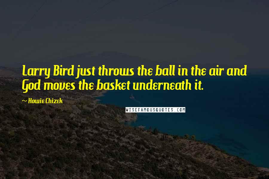 Howie Chizek Quotes: Larry Bird just throws the ball in the air and God moves the basket underneath it.