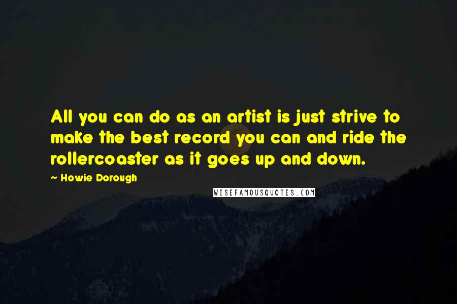 Howie Dorough Quotes: All you can do as an artist is just strive to make the best record you can and ride the rollercoaster as it goes up and down.
