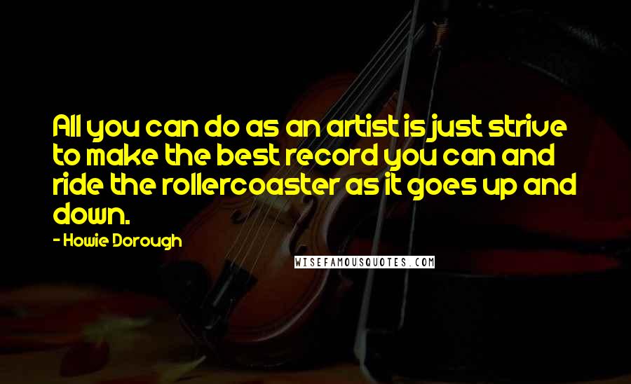 Howie Dorough Quotes: All you can do as an artist is just strive to make the best record you can and ride the rollercoaster as it goes up and down.