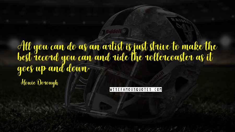 Howie Dorough Quotes: All you can do as an artist is just strive to make the best record you can and ride the rollercoaster as it goes up and down.