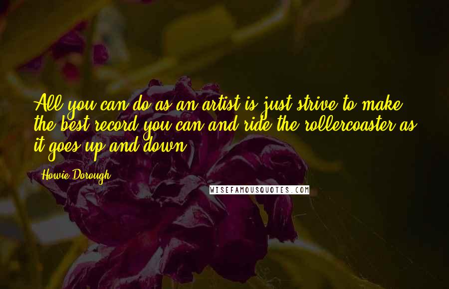 Howie Dorough Quotes: All you can do as an artist is just strive to make the best record you can and ride the rollercoaster as it goes up and down.