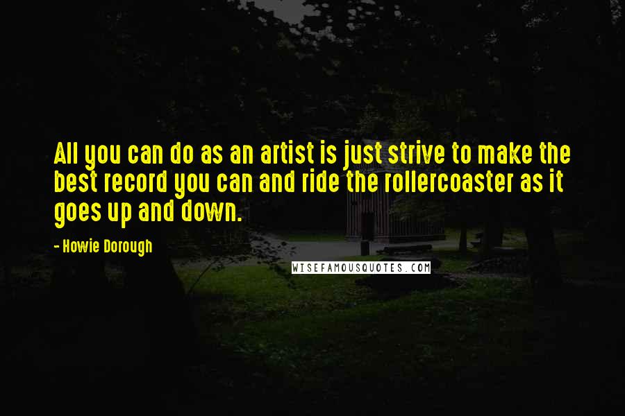 Howie Dorough Quotes: All you can do as an artist is just strive to make the best record you can and ride the rollercoaster as it goes up and down.