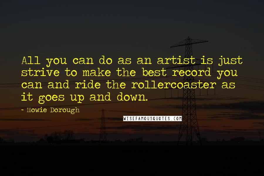 Howie Dorough Quotes: All you can do as an artist is just strive to make the best record you can and ride the rollercoaster as it goes up and down.