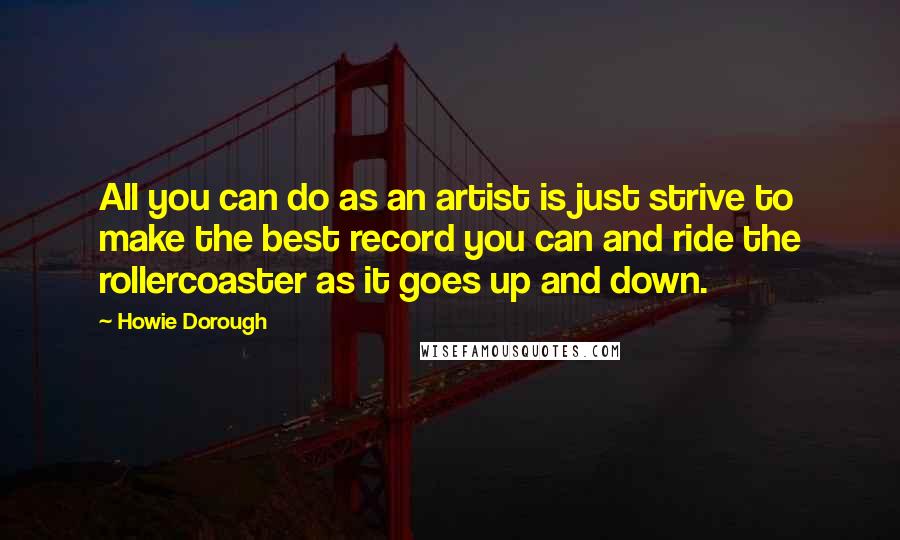 Howie Dorough Quotes: All you can do as an artist is just strive to make the best record you can and ride the rollercoaster as it goes up and down.