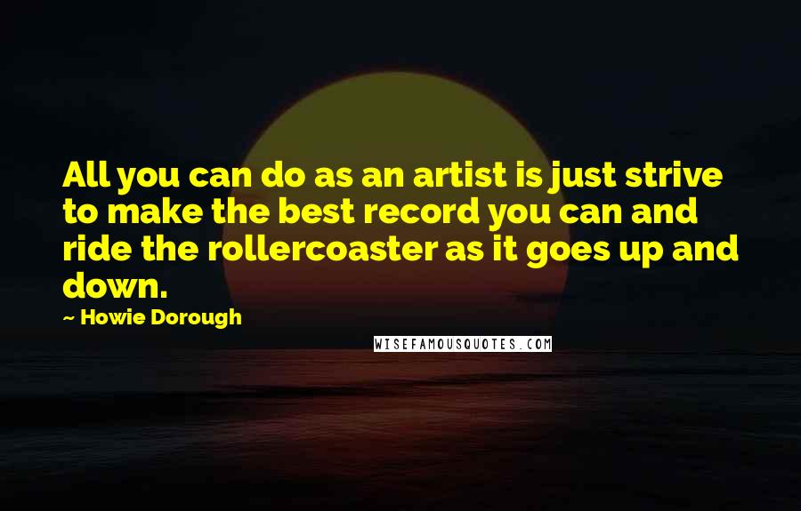 Howie Dorough Quotes: All you can do as an artist is just strive to make the best record you can and ride the rollercoaster as it goes up and down.