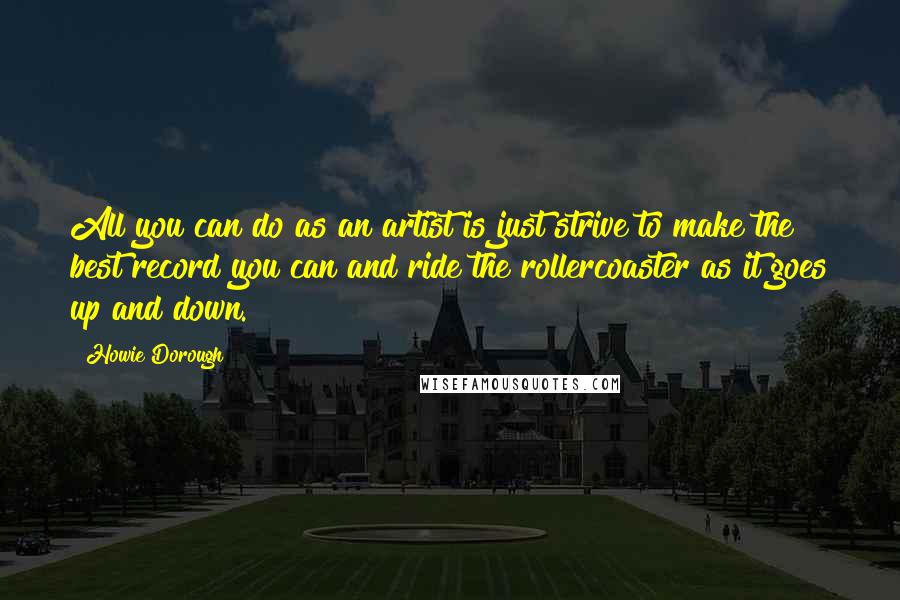 Howie Dorough Quotes: All you can do as an artist is just strive to make the best record you can and ride the rollercoaster as it goes up and down.