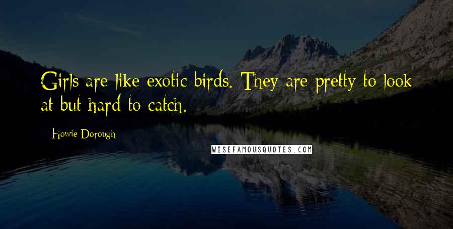 Howie Dorough Quotes: Girls are like exotic birds. They are pretty to look at but hard to catch.