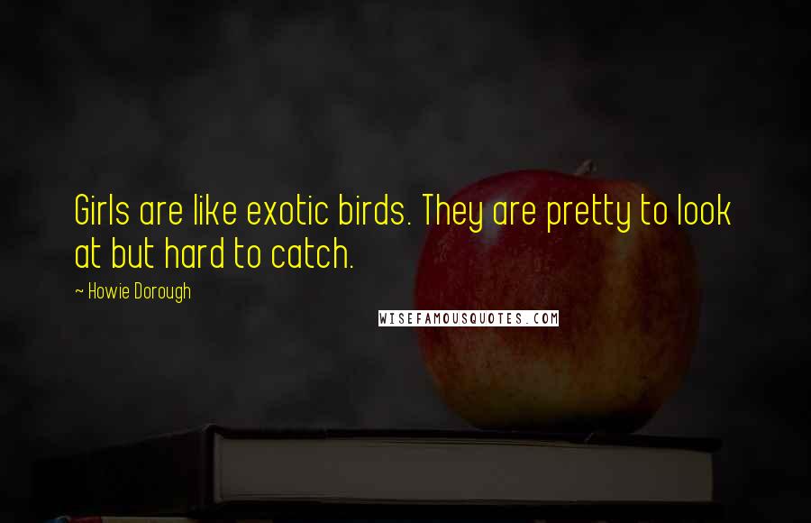 Howie Dorough Quotes: Girls are like exotic birds. They are pretty to look at but hard to catch.