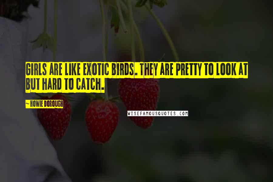 Howie Dorough Quotes: Girls are like exotic birds. They are pretty to look at but hard to catch.