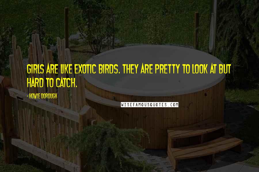 Howie Dorough Quotes: Girls are like exotic birds. They are pretty to look at but hard to catch.