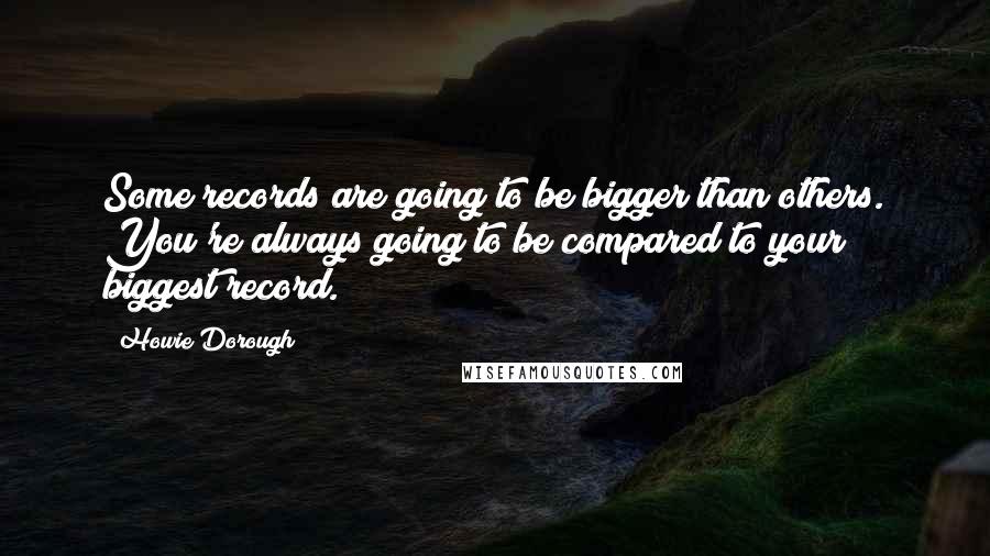 Howie Dorough Quotes: Some records are going to be bigger than others. You're always going to be compared to your biggest record.