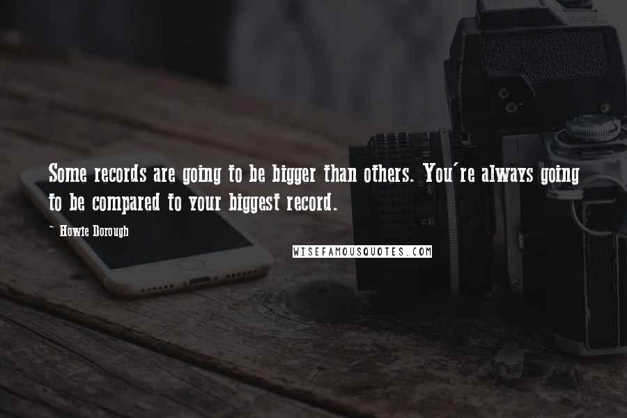 Howie Dorough Quotes: Some records are going to be bigger than others. You're always going to be compared to your biggest record.