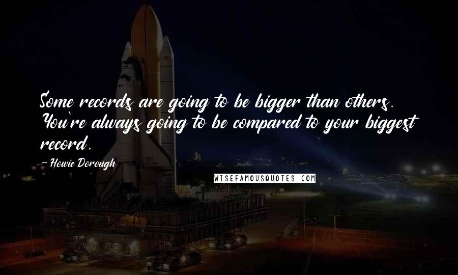 Howie Dorough Quotes: Some records are going to be bigger than others. You're always going to be compared to your biggest record.