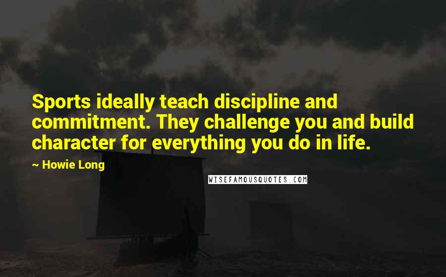 Howie Long Quotes: Sports ideally teach discipline and commitment. They challenge you and build character for everything you do in life.