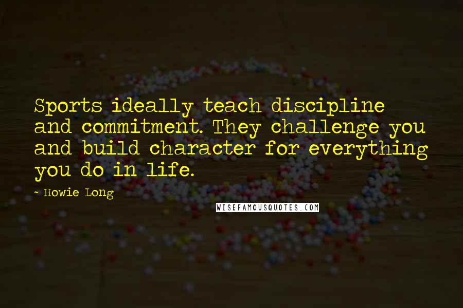 Howie Long Quotes: Sports ideally teach discipline and commitment. They challenge you and build character for everything you do in life.