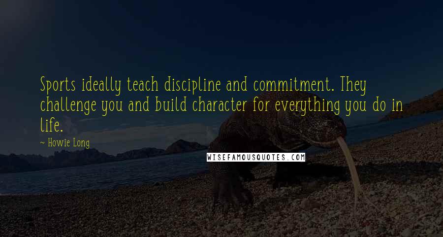 Howie Long Quotes: Sports ideally teach discipline and commitment. They challenge you and build character for everything you do in life.