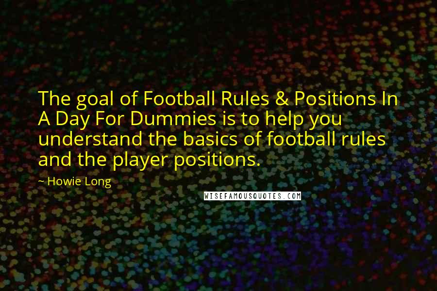 Howie Long Quotes: The goal of Football Rules & Positions In A Day For Dummies is to help you understand the basics of football rules and the player positions.