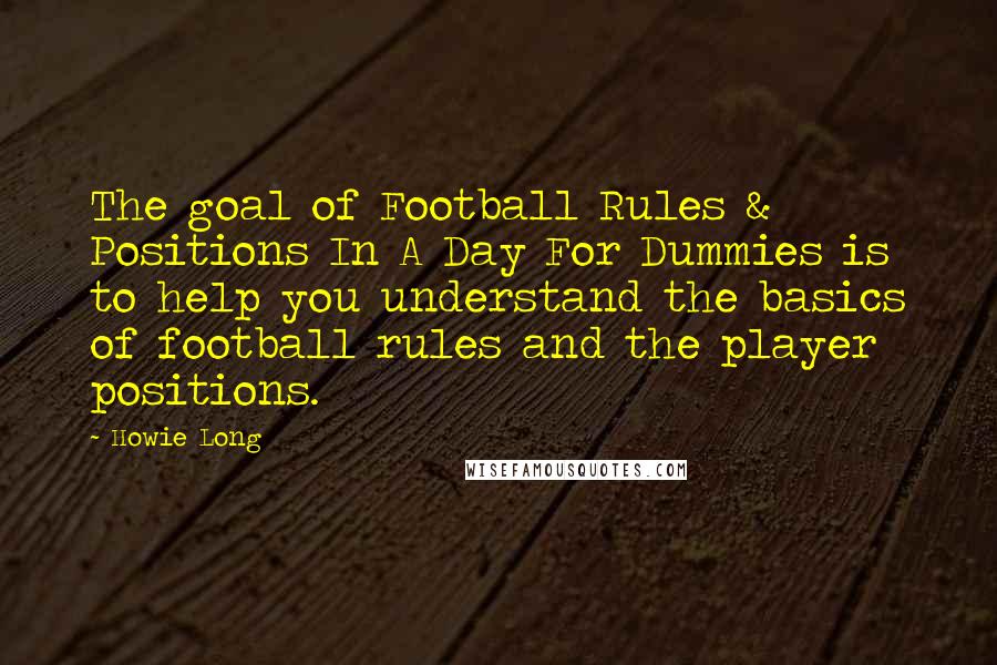 Howie Long Quotes: The goal of Football Rules & Positions In A Day For Dummies is to help you understand the basics of football rules and the player positions.