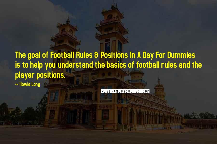 Howie Long Quotes: The goal of Football Rules & Positions In A Day For Dummies is to help you understand the basics of football rules and the player positions.