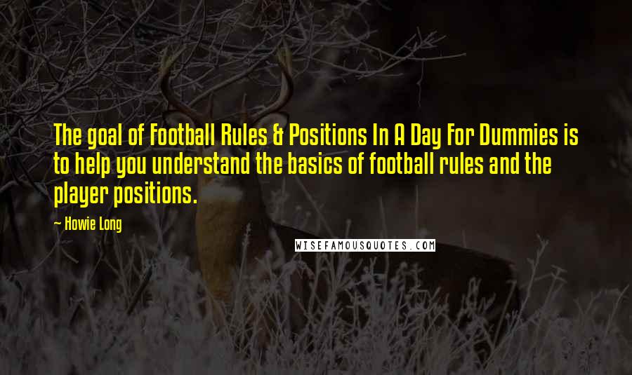 Howie Long Quotes: The goal of Football Rules & Positions In A Day For Dummies is to help you understand the basics of football rules and the player positions.